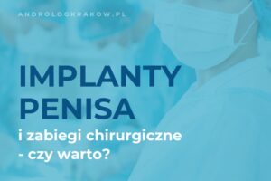 Zabiegi chirurgiczne i implanty penisa – kiedy warto je rozważyć?